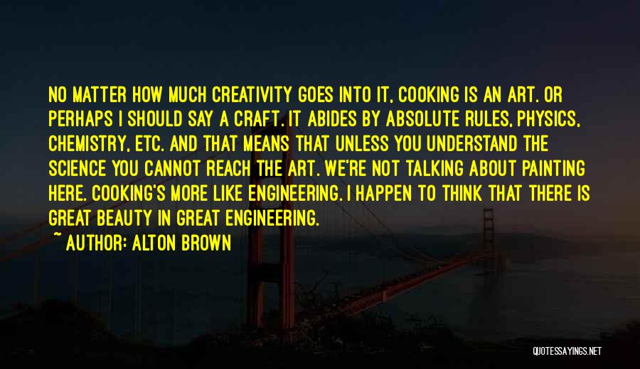 Alton Brown Quotes: No Matter How Much Creativity Goes Into It, Cooking Is An Art. Or Perhaps I Should Say A Craft. It