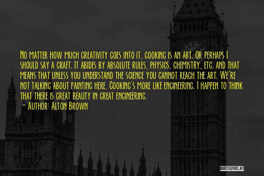 Alton Brown Quotes: No Matter How Much Creativity Goes Into It, Cooking Is An Art. Or Perhaps I Should Say A Craft. It