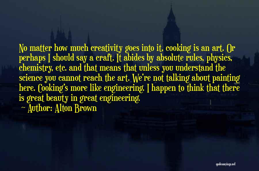 Alton Brown Quotes: No Matter How Much Creativity Goes Into It, Cooking Is An Art. Or Perhaps I Should Say A Craft. It