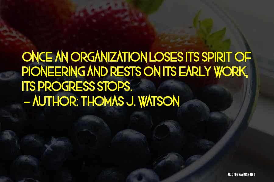 Thomas J. Watson Quotes: Once An Organization Loses Its Spirit Of Pioneering And Rests On Its Early Work, Its Progress Stops.