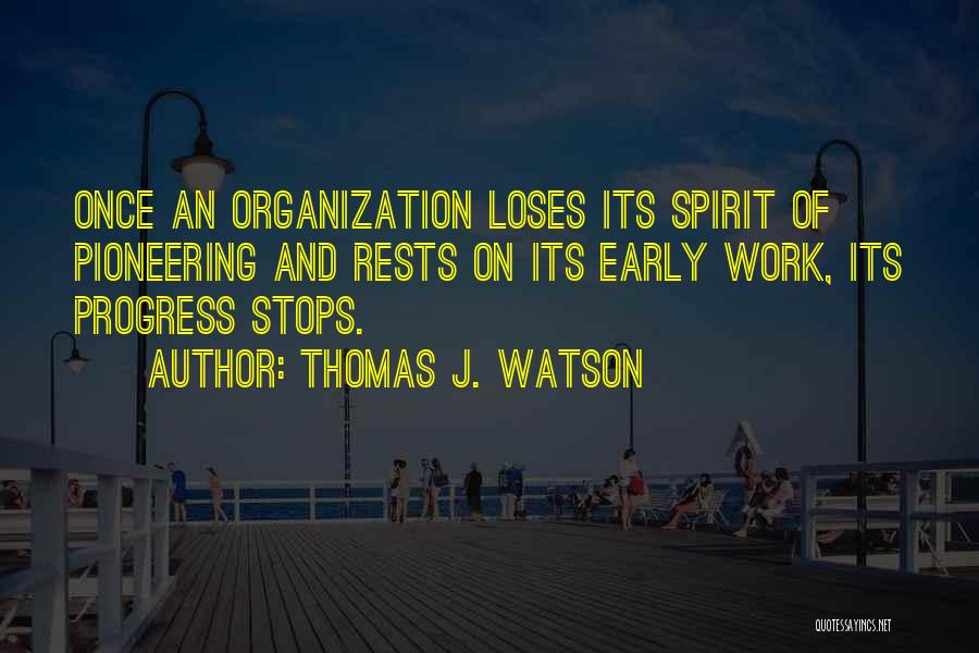 Thomas J. Watson Quotes: Once An Organization Loses Its Spirit Of Pioneering And Rests On Its Early Work, Its Progress Stops.