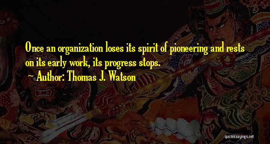 Thomas J. Watson Quotes: Once An Organization Loses Its Spirit Of Pioneering And Rests On Its Early Work, Its Progress Stops.