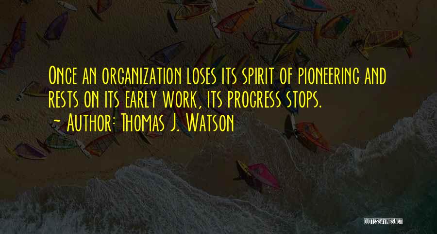 Thomas J. Watson Quotes: Once An Organization Loses Its Spirit Of Pioneering And Rests On Its Early Work, Its Progress Stops.