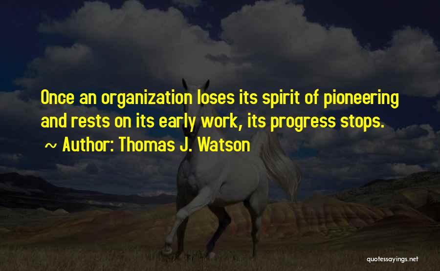 Thomas J. Watson Quotes: Once An Organization Loses Its Spirit Of Pioneering And Rests On Its Early Work, Its Progress Stops.