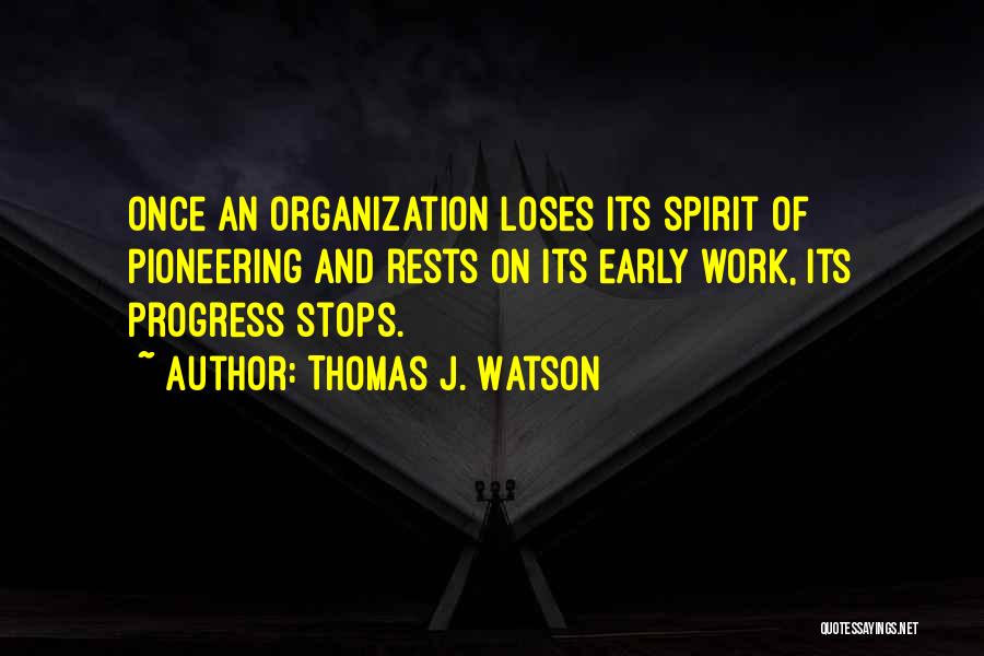 Thomas J. Watson Quotes: Once An Organization Loses Its Spirit Of Pioneering And Rests On Its Early Work, Its Progress Stops.