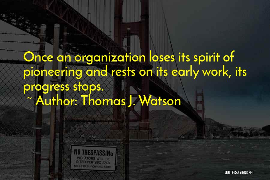 Thomas J. Watson Quotes: Once An Organization Loses Its Spirit Of Pioneering And Rests On Its Early Work, Its Progress Stops.