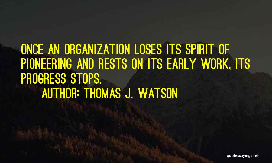 Thomas J. Watson Quotes: Once An Organization Loses Its Spirit Of Pioneering And Rests On Its Early Work, Its Progress Stops.