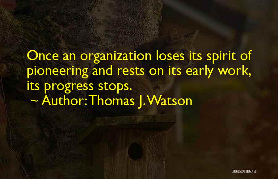 Thomas J. Watson Quotes: Once An Organization Loses Its Spirit Of Pioneering And Rests On Its Early Work, Its Progress Stops.