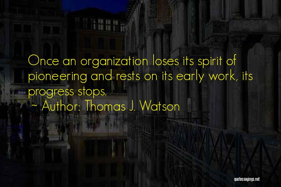 Thomas J. Watson Quotes: Once An Organization Loses Its Spirit Of Pioneering And Rests On Its Early Work, Its Progress Stops.