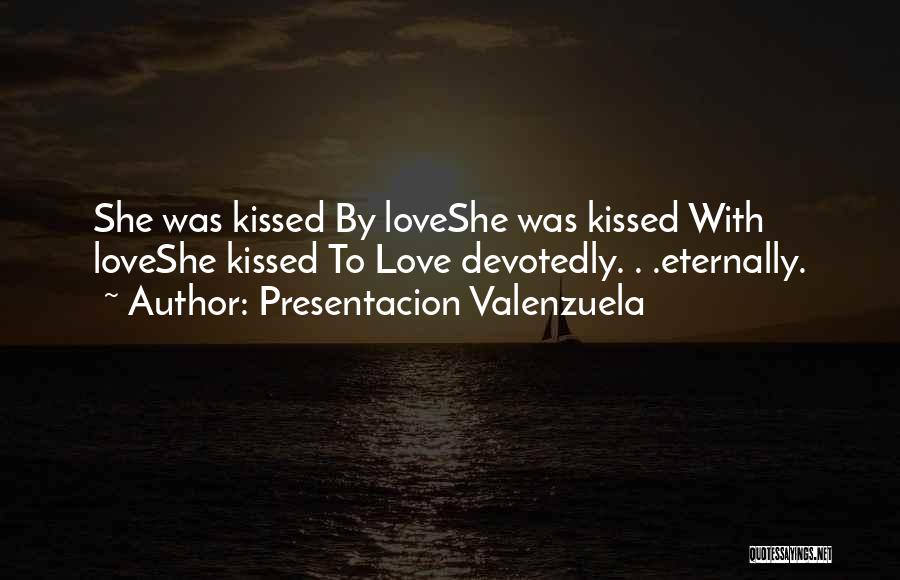 Presentacion Valenzuela Quotes: She Was Kissed By Loveshe Was Kissed With Loveshe Kissed To Love Devotedly. . .eternally.