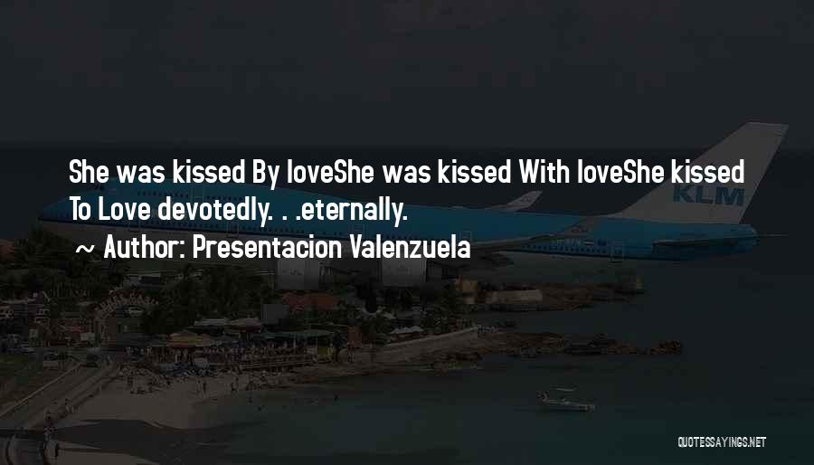 Presentacion Valenzuela Quotes: She Was Kissed By Loveshe Was Kissed With Loveshe Kissed To Love Devotedly. . .eternally.