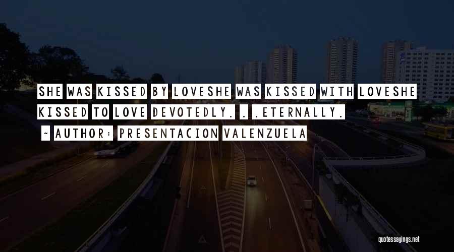 Presentacion Valenzuela Quotes: She Was Kissed By Loveshe Was Kissed With Loveshe Kissed To Love Devotedly. . .eternally.