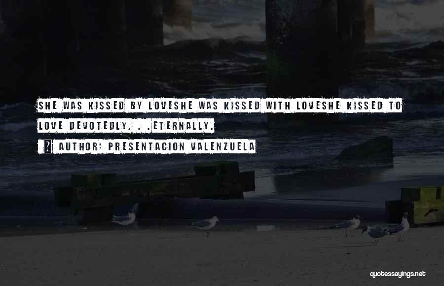 Presentacion Valenzuela Quotes: She Was Kissed By Loveshe Was Kissed With Loveshe Kissed To Love Devotedly. . .eternally.