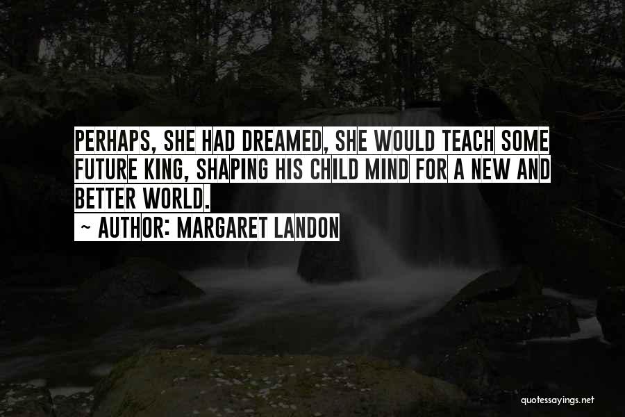 Margaret Landon Quotes: Perhaps, She Had Dreamed, She Would Teach Some Future King, Shaping His Child Mind For A New And Better World.