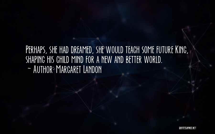 Margaret Landon Quotes: Perhaps, She Had Dreamed, She Would Teach Some Future King, Shaping His Child Mind For A New And Better World.