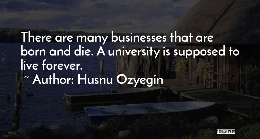 Husnu Ozyegin Quotes: There Are Many Businesses That Are Born And Die. A University Is Supposed To Live Forever.