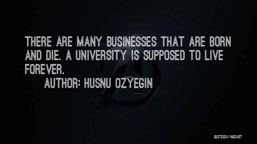 Husnu Ozyegin Quotes: There Are Many Businesses That Are Born And Die. A University Is Supposed To Live Forever.