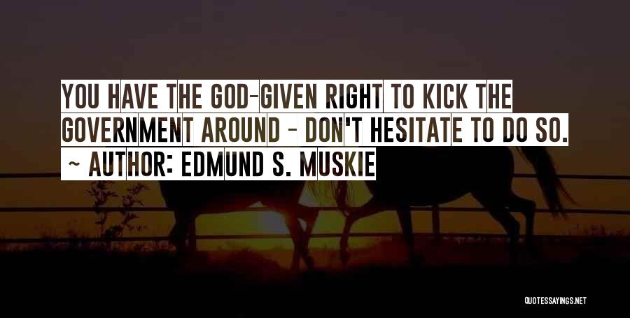 Edmund S. Muskie Quotes: You Have The God-given Right To Kick The Government Around - Don't Hesitate To Do So.