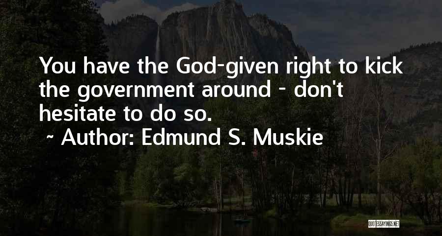 Edmund S. Muskie Quotes: You Have The God-given Right To Kick The Government Around - Don't Hesitate To Do So.