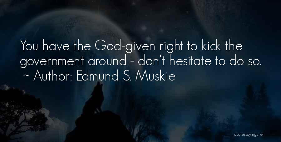 Edmund S. Muskie Quotes: You Have The God-given Right To Kick The Government Around - Don't Hesitate To Do So.