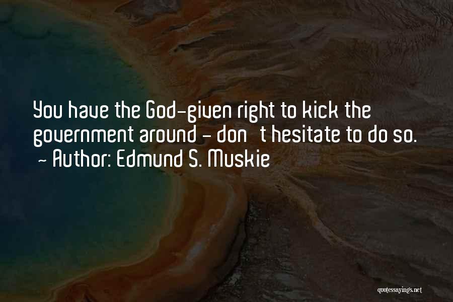 Edmund S. Muskie Quotes: You Have The God-given Right To Kick The Government Around - Don't Hesitate To Do So.