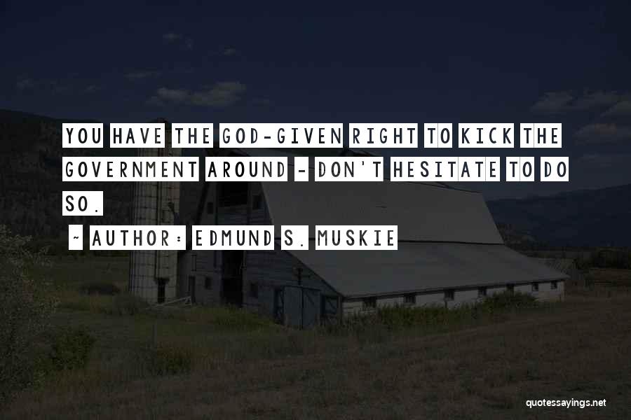 Edmund S. Muskie Quotes: You Have The God-given Right To Kick The Government Around - Don't Hesitate To Do So.