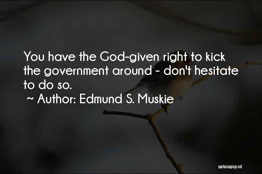 Edmund S. Muskie Quotes: You Have The God-given Right To Kick The Government Around - Don't Hesitate To Do So.