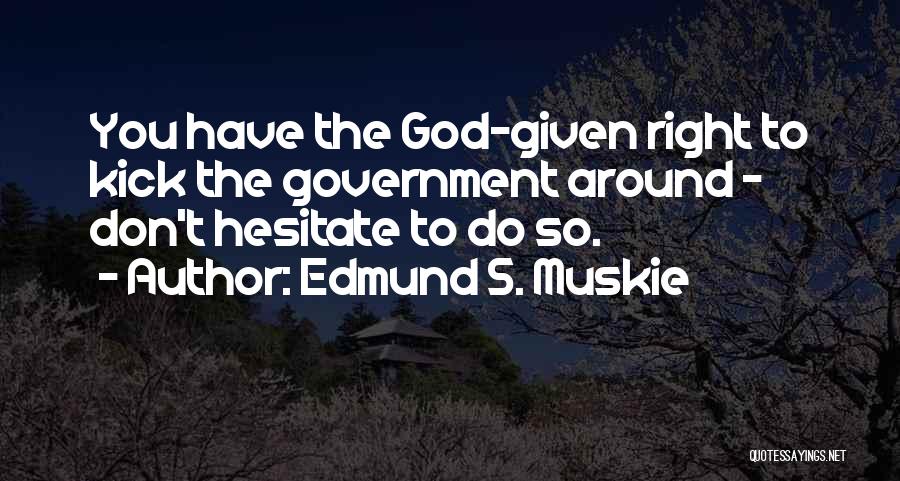 Edmund S. Muskie Quotes: You Have The God-given Right To Kick The Government Around - Don't Hesitate To Do So.