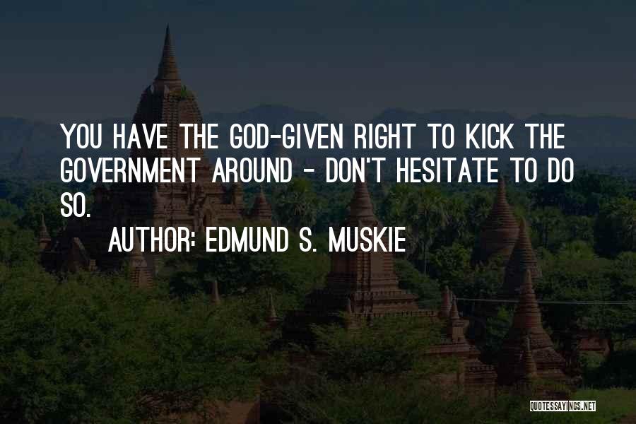 Edmund S. Muskie Quotes: You Have The God-given Right To Kick The Government Around - Don't Hesitate To Do So.