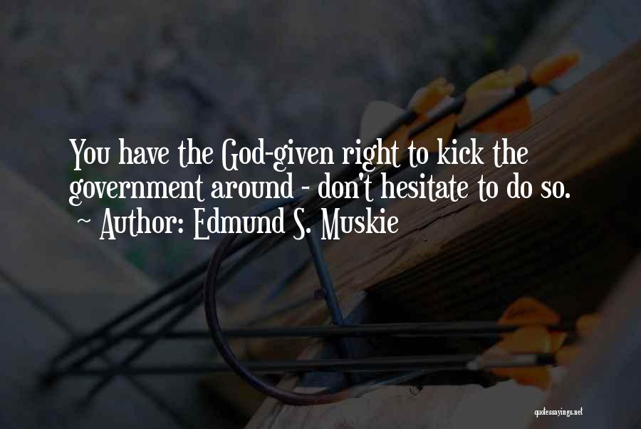 Edmund S. Muskie Quotes: You Have The God-given Right To Kick The Government Around - Don't Hesitate To Do So.
