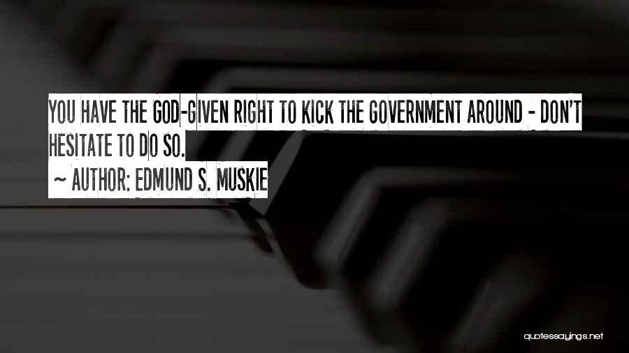 Edmund S. Muskie Quotes: You Have The God-given Right To Kick The Government Around - Don't Hesitate To Do So.