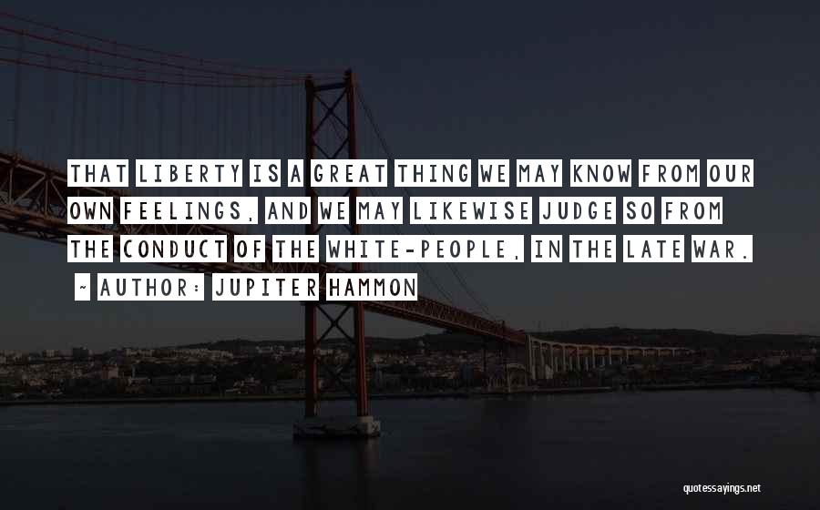 Jupiter Hammon Quotes: That Liberty Is A Great Thing We May Know From Our Own Feelings, And We May Likewise Judge So From