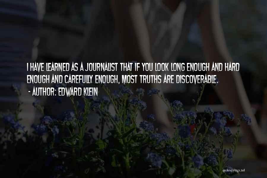 Edward Klein Quotes: I Have Learned As A Journalist That If You Look Long Enough And Hard Enough And Carefully Enough, Most Truths