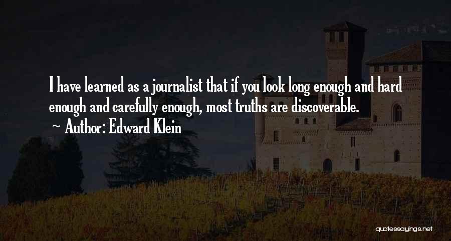 Edward Klein Quotes: I Have Learned As A Journalist That If You Look Long Enough And Hard Enough And Carefully Enough, Most Truths