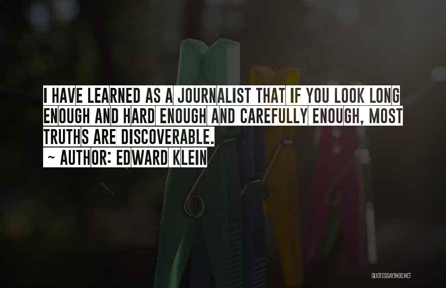 Edward Klein Quotes: I Have Learned As A Journalist That If You Look Long Enough And Hard Enough And Carefully Enough, Most Truths