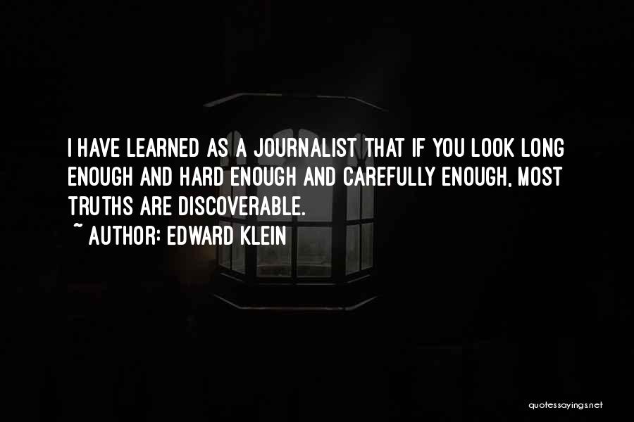 Edward Klein Quotes: I Have Learned As A Journalist That If You Look Long Enough And Hard Enough And Carefully Enough, Most Truths