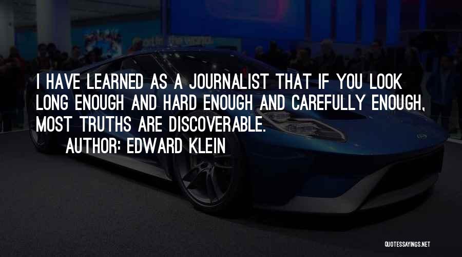 Edward Klein Quotes: I Have Learned As A Journalist That If You Look Long Enough And Hard Enough And Carefully Enough, Most Truths