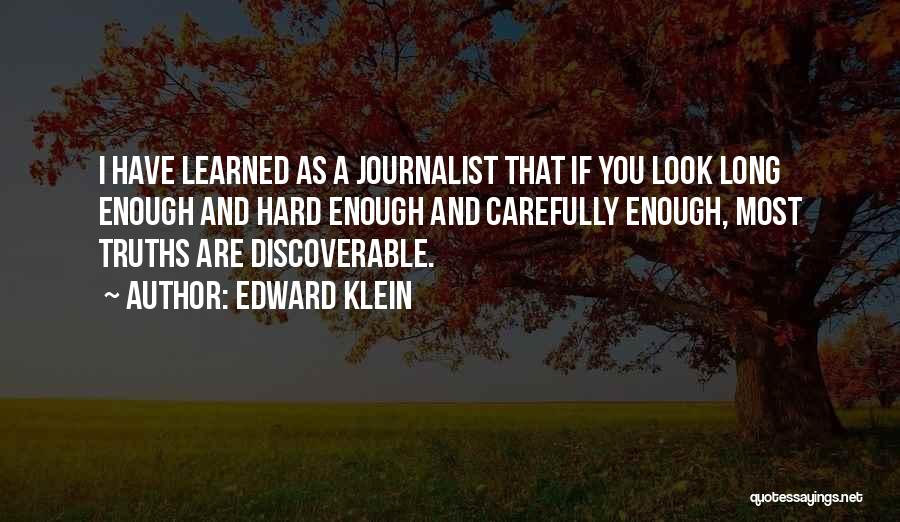 Edward Klein Quotes: I Have Learned As A Journalist That If You Look Long Enough And Hard Enough And Carefully Enough, Most Truths