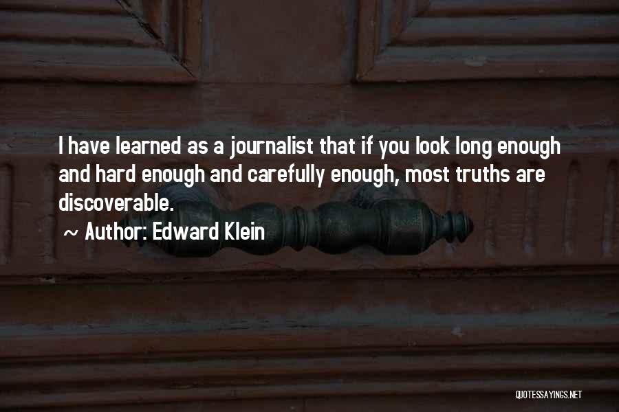 Edward Klein Quotes: I Have Learned As A Journalist That If You Look Long Enough And Hard Enough And Carefully Enough, Most Truths
