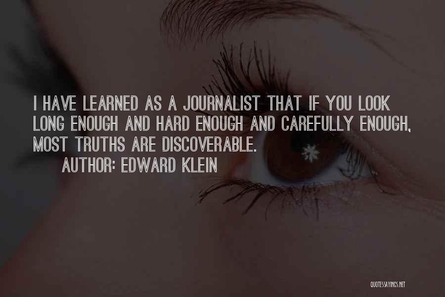 Edward Klein Quotes: I Have Learned As A Journalist That If You Look Long Enough And Hard Enough And Carefully Enough, Most Truths