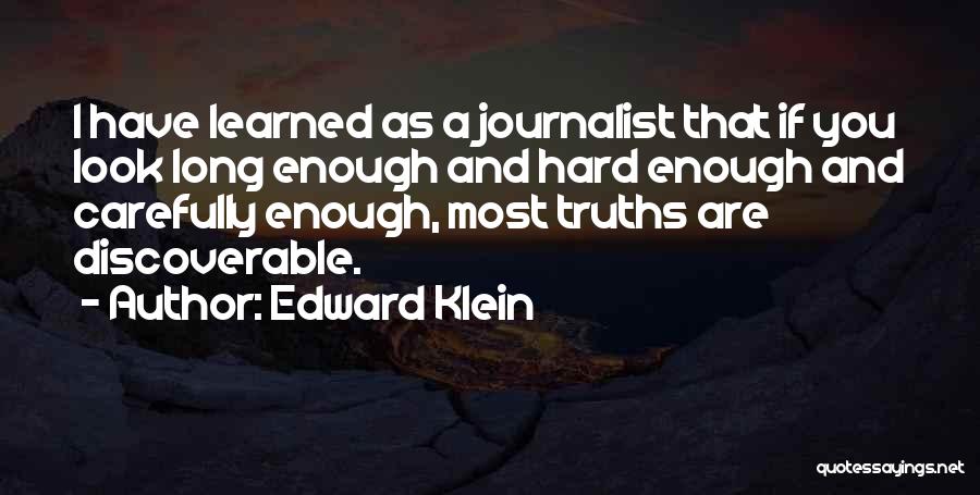 Edward Klein Quotes: I Have Learned As A Journalist That If You Look Long Enough And Hard Enough And Carefully Enough, Most Truths