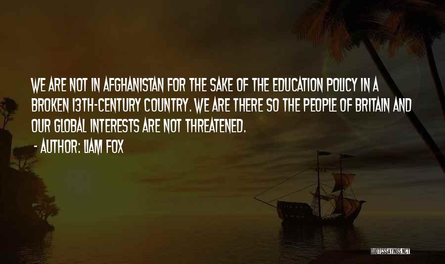 Liam Fox Quotes: We Are Not In Afghanistan For The Sake Of The Education Policy In A Broken 13th-century Country. We Are There