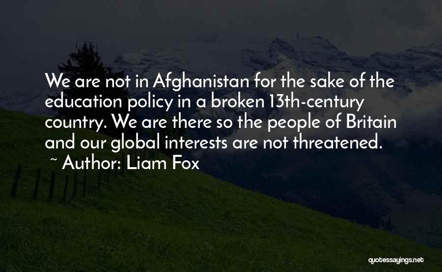 Liam Fox Quotes: We Are Not In Afghanistan For The Sake Of The Education Policy In A Broken 13th-century Country. We Are There