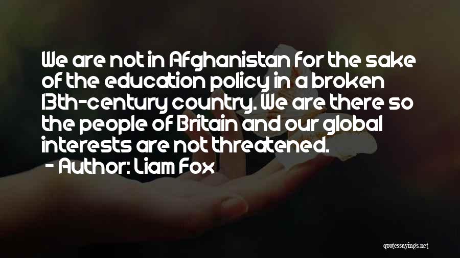 Liam Fox Quotes: We Are Not In Afghanistan For The Sake Of The Education Policy In A Broken 13th-century Country. We Are There