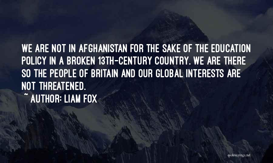 Liam Fox Quotes: We Are Not In Afghanistan For The Sake Of The Education Policy In A Broken 13th-century Country. We Are There