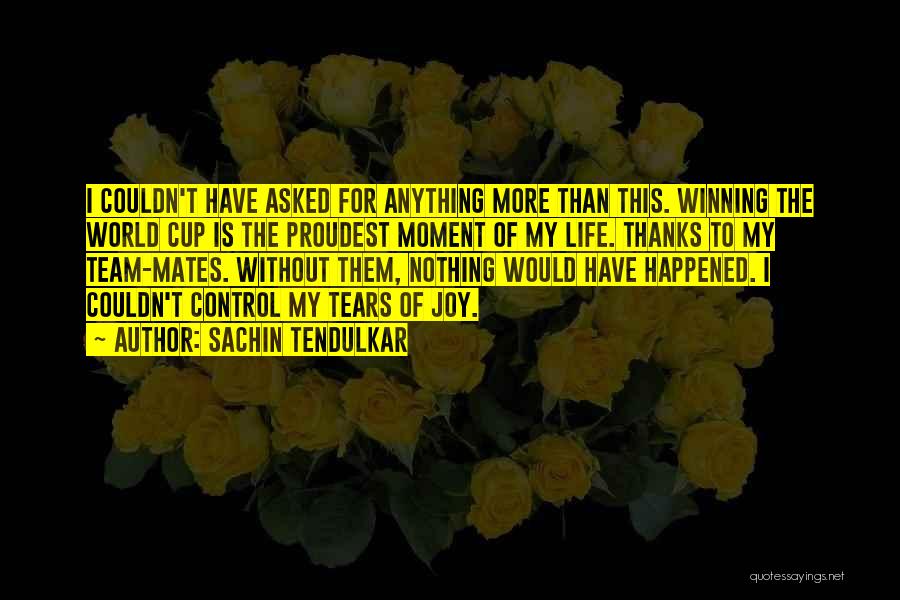 Sachin Tendulkar Quotes: I Couldn't Have Asked For Anything More Than This. Winning The World Cup Is The Proudest Moment Of My Life.