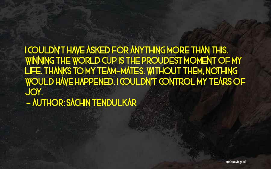 Sachin Tendulkar Quotes: I Couldn't Have Asked For Anything More Than This. Winning The World Cup Is The Proudest Moment Of My Life.