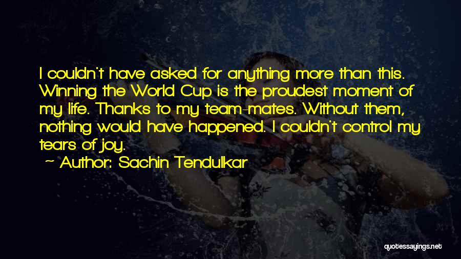Sachin Tendulkar Quotes: I Couldn't Have Asked For Anything More Than This. Winning The World Cup Is The Proudest Moment Of My Life.