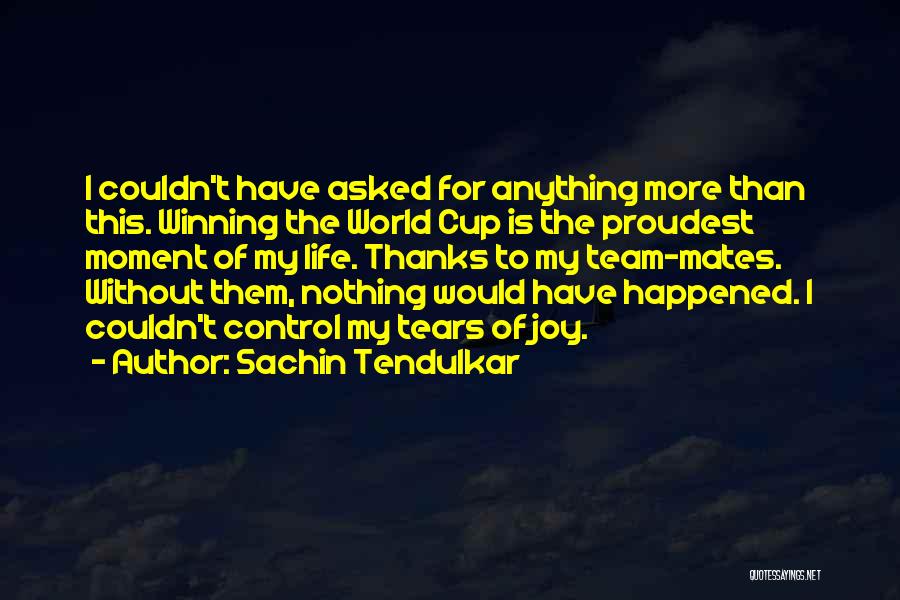 Sachin Tendulkar Quotes: I Couldn't Have Asked For Anything More Than This. Winning The World Cup Is The Proudest Moment Of My Life.