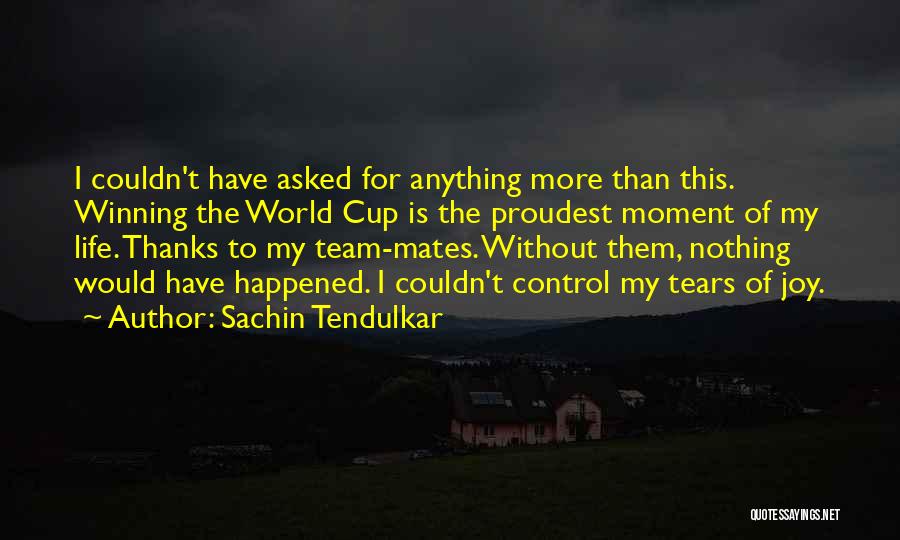 Sachin Tendulkar Quotes: I Couldn't Have Asked For Anything More Than This. Winning The World Cup Is The Proudest Moment Of My Life.